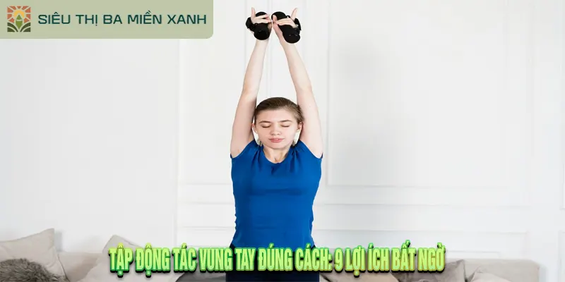 Tập Động Tác Vung Tay Đúng Cách: 9 Lợi Ích Bất Ngờ