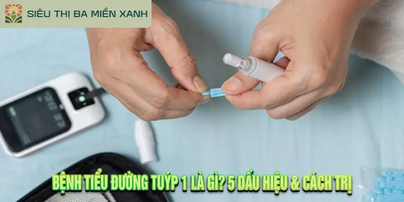 Bệnh Tiểu Đường Tuýp 1 Là Gì? 5 Dấu Hiệu & Cách Trị